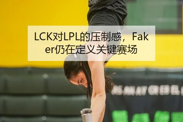 LCK对LPL的压制感，Faker仍在定义关键赛场