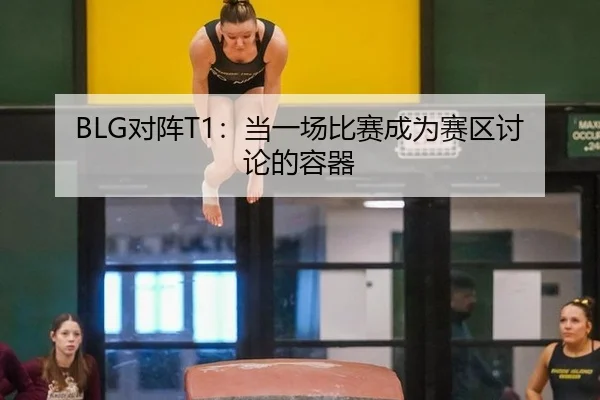 BLG对阵T1：当一场比赛成为赛区讨论的容器