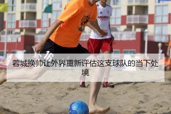 蓉城换帅让外界重新评估这支球队的当下处境