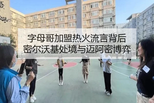 字母哥加盟热火流言背后 密尔沃基处境与迈阿密博弈
